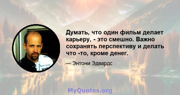 Думать, что один фильм делает карьеру, - это смешно. Важно сохранять перспективу и делать что -то, кроме денег.