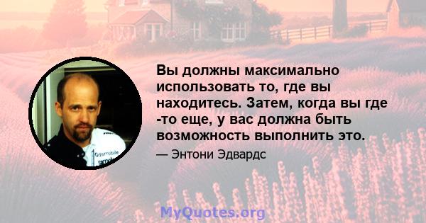 Вы должны максимально использовать то, где вы находитесь. Затем, когда вы где -то еще, у вас должна быть возможность выполнить это.