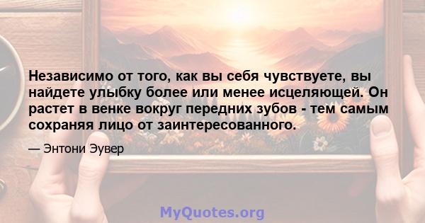 Независимо от того, как вы себя чувствуете, вы найдете улыбку более или менее исцеляющей. Он растет в венке вокруг передних зубов - тем самым сохраняя лицо от заинтересованного.