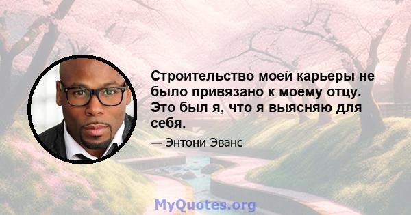 Строительство моей карьеры не было привязано к моему отцу. Это был я, что я выясняю для себя.