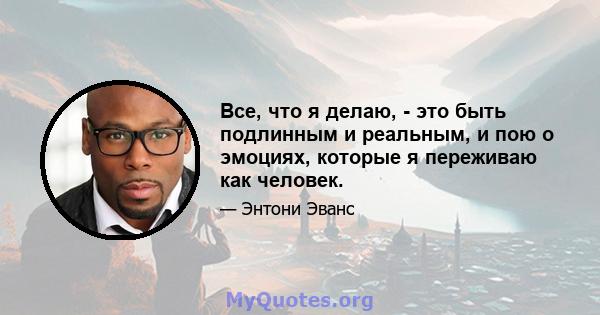 Все, что я делаю, - это быть подлинным и реальным, и пою о эмоциях, которые я переживаю как человек.