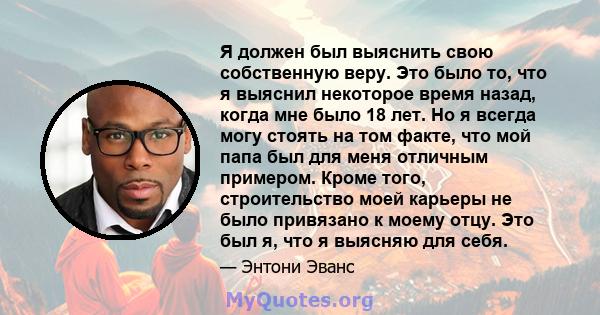 Я должен был выяснить свою собственную веру. Это было то, что я выяснил некоторое время назад, когда мне было 18 лет. Но я всегда могу стоять на том факте, что мой папа был для меня отличным примером. Кроме того,