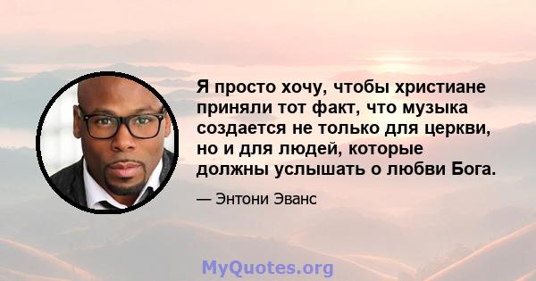 Я просто хочу, чтобы христиане приняли тот факт, что музыка создается не только для церкви, но и для людей, которые должны услышать о любви Бога.