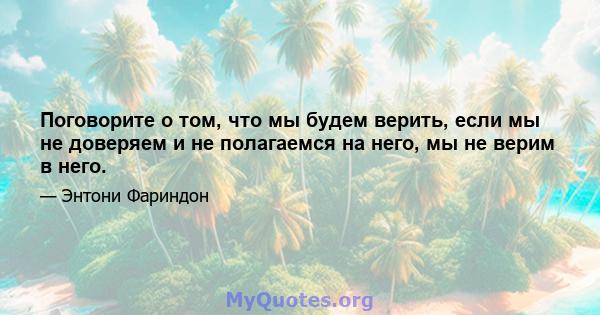 Поговорите о том, что мы будем верить, если мы не доверяем и не полагаемся на него, мы не верим в него.