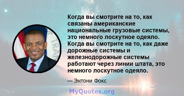 Когда вы смотрите на то, как связаны американские национальные грузовые системы, это немного лоскутное одеяло. Когда вы смотрите на то, как даже дорожные системы и железнодорожные системы работают через линии штата, это 