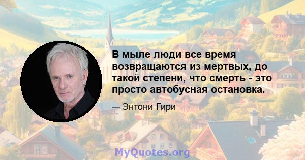 В мыле люди все время возвращаются из мертвых, до такой степени, что смерть - это просто автобусная остановка.