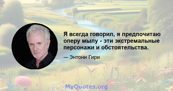 Я всегда говорил, я предпочитаю оперу мылу - эти экстремальные персонажи и обстоятельства.