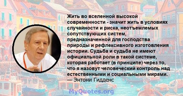 Жить во вселенной высокой современности - значит жить в условиях случайности и риска, неотъемлемых сопутствующих систем, предназначенной для господства природы и рефлексивного изготовления истории. Судьба и судьба не