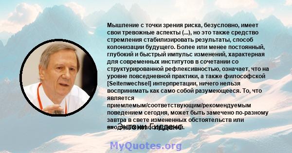 Мышление с точки зрения риска, безусловно, имеет свои тревожные аспекты (...), но это также средство стремления стабилизировать результаты, способ колонизации будущего. Более или менее постоянный, глубокий и быстрый