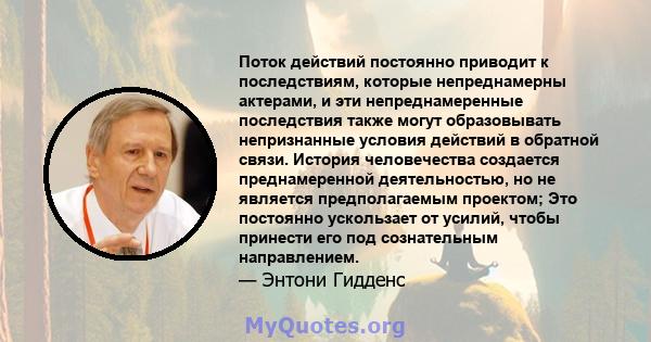 Поток действий постоянно приводит к последствиям, которые непреднамерны актерами, и эти непреднамеренные последствия также могут образовывать непризнанные условия действий в обратной связи. История человечества