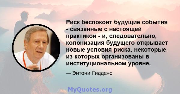 Риск беспокоит будущие события - связанные с настоящей практикой - и, следовательно, колонизация будущего открывает новые условия риска, некоторые из которых организованы в институциональном уровне.