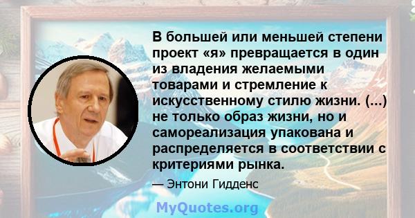 В большей или меньшей степени проект «я» превращается в один из владения желаемыми товарами и стремление к искусственному стилю жизни. (...) не только образ жизни, но и самореализация упакована и распределяется в