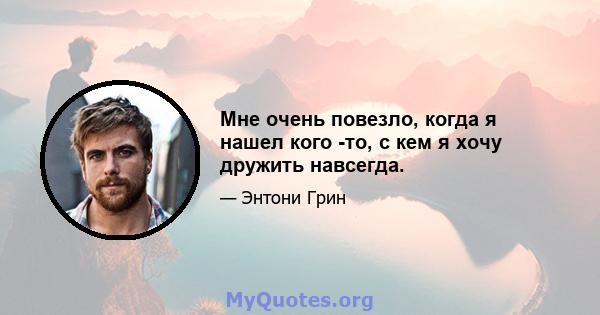 Мне очень повезло, когда я нашел кого -то, с кем я хочу дружить навсегда.