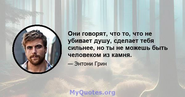 Они говорят, что то, что не убивает душу, сделает тебя сильнее, но ты не можешь быть человеком из камня.