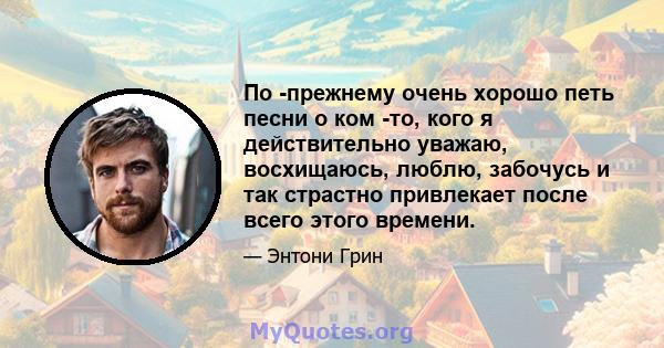 По -прежнему очень хорошо петь песни о ком -то, кого я действительно уважаю, восхищаюсь, люблю, забочусь и так страстно привлекает после всего этого времени.