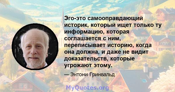 Эго-это самооправдающий историк, который ищет только ту информацию, которая соглашается с ним, переписывает историю, когда она должна, и даже не видит доказательств, которые угрожают этому.