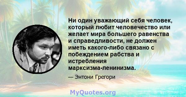 Ни один уважающий себя человек, который любит человечество или желает мира большего равенства и справедливости, не должен иметь какого-либо связано с побеждением рабства и истребления марксизма-ленинизма.