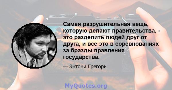 Самая разрушительная вещь, которую делают правительства, - это разделить людей друг от друга, и все это в соревнованиях за бразды правления государства.