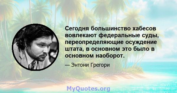 Сегодня большинство хабесов вовлекают федеральные суды, переопределяющие осуждение штата, в основном это было в основном наоборот.