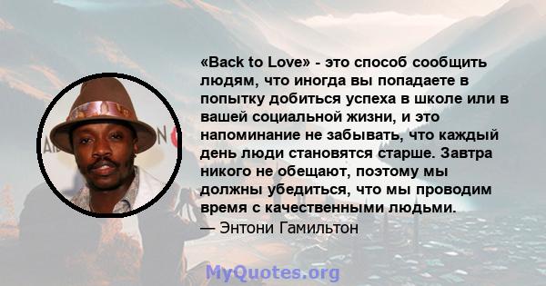 «Back to Love» - это способ сообщить людям, что иногда вы попадаете в попытку добиться успеха в школе или в вашей социальной жизни, и это напоминание не забывать, что каждый день люди становятся старше. Завтра никого не 