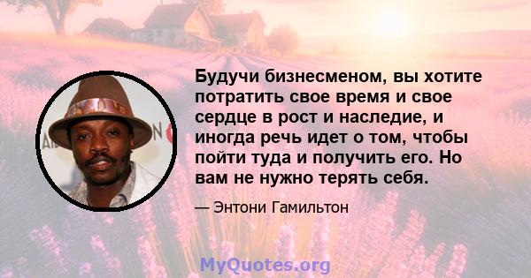 Будучи бизнесменом, вы хотите потратить свое время и свое сердце в рост и наследие, и иногда речь идет о том, чтобы пойти туда и получить его. Но вам не нужно терять себя.