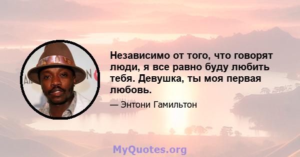 Независимо от того, что говорят люди, я все равно буду любить тебя. Девушка, ты моя первая любовь.