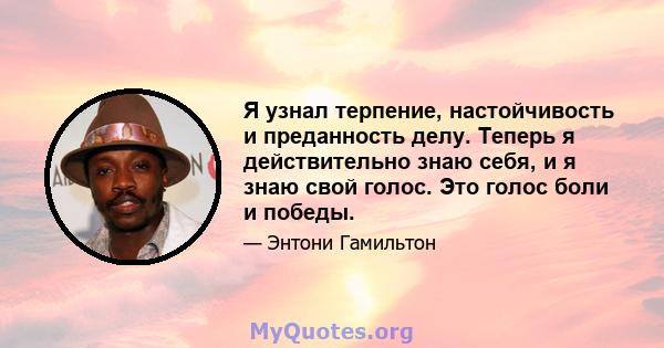 Я узнал терпение, настойчивость и преданность делу. Теперь я действительно знаю себя, и я знаю свой голос. Это голос боли и победы.