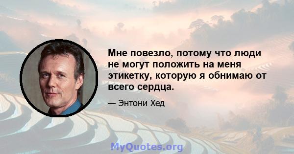 Мне повезло, потому что люди не могут положить на меня этикетку, которую я обнимаю от всего сердца.