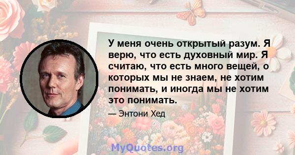 У меня очень открытый разум. Я верю, что есть духовный мир. Я считаю, что есть много вещей, о которых мы не знаем, не хотим понимать, и иногда мы не хотим это понимать.