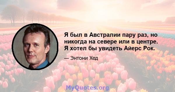 Я был в Австралии пару раз, но никогда на севере или в центре. Я хотел бы увидеть Айерс Рок.