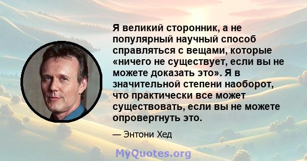 Я великий сторонник, а не популярный научный способ справляться с вещами, которые «ничего не существует, если вы не можете доказать это». Я в значительной степени наоборот, что практически все может существовать, если