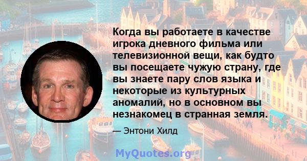 Когда вы работаете в качестве игрока дневного фильма или телевизионной вещи, как будто вы посещаете чужую страну, где вы знаете пару слов языка и некоторые из культурных аномалий, но в основном вы незнакомец в странная