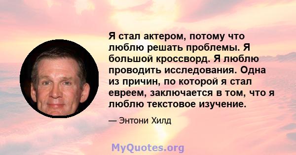 Я стал актером, потому что люблю решать проблемы. Я большой кроссворд. Я люблю проводить исследования. Одна из причин, по которой я стал евреем, заключается в том, что я люблю текстовое изучение.