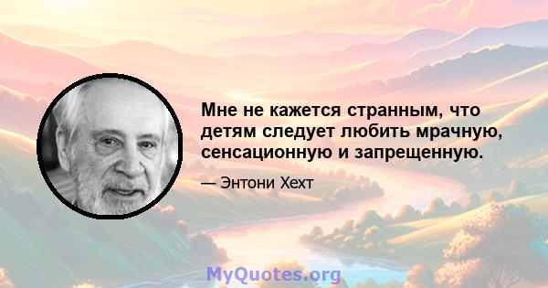 Мне не кажется странным, что детям следует любить мрачную, сенсационную и запрещенную.