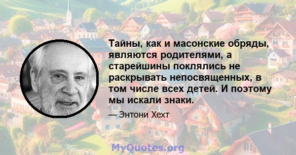 Тайны, как и масонские обряды, являются родителями, а старейшины поклялись не раскрывать непосвященных, в том числе всех детей. И поэтому мы искали знаки.