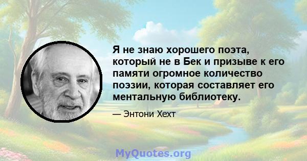 Я не знаю хорошего поэта, который не в Бек и призыве к его памяти огромное количество поэзии, которая составляет его ментальную библиотеку.