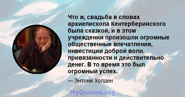 Что ж, свадьба в словах архиепископа Кентерберийского была сказкой, и в этом учреждении произошли огромные общественные впечатления, инвестиции доброй воли, привязанности и действительно денег. В то время это был