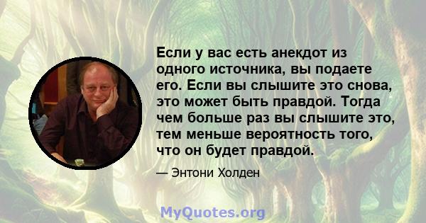 Если у вас есть анекдот из одного источника, вы подаете его. Если вы слышите это снова, это может быть правдой. Тогда чем больше раз вы слышите это, тем меньше вероятность того, что он будет правдой.