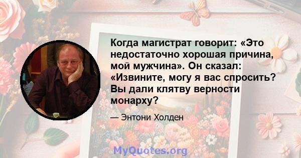 Когда магистрат говорит: «Это недостаточно хорошая причина, мой мужчина». Он сказал: «Извините, могу я вас спросить? Вы дали клятву верности монарху?