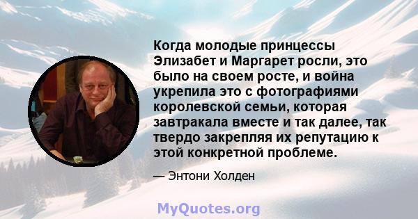 Когда молодые принцессы Элизабет и Маргарет росли, это было на своем росте, и война укрепила это с фотографиями королевской семьи, которая завтракала вместе и так далее, так твердо закрепляя их репутацию к этой