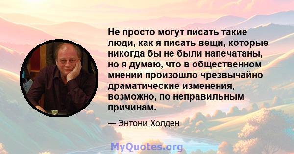 Не просто могут писать такие люди, как я писать вещи, которые никогда бы не были напечатаны, но я думаю, что в общественном мнении произошло чрезвычайно драматические изменения, возможно, по неправильным причинам.