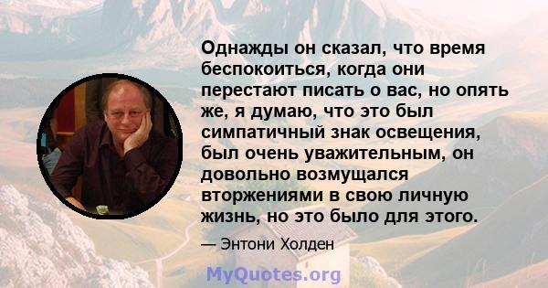 Однажды он сказал, что время беспокоиться, когда они перестают писать о вас, но опять же, я думаю, что это был симпатичный знак освещения, был очень уважительным, он довольно возмущался вторжениями в свою личную жизнь,