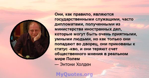 Они, как правило, являются государственными служащими, часто дипломатами, полученными из министерства иностранных дел, которые могут быть очень приятными, умными людьми, но как только они попадают во дворец, они