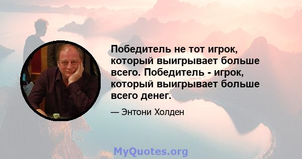 Победитель не тот игрок, который выигрывает больше всего. Победитель - игрок, который выигрывает больше всего денег.