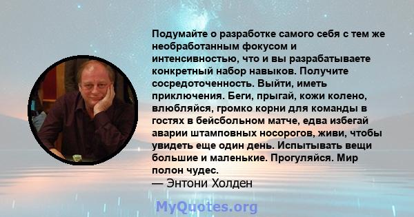 Подумайте о разработке самого себя с тем же необработанным фокусом и интенсивностью, что и вы разрабатываете конкретный набор навыков. Получите сосредоточенность. Выйти, иметь приключения. Беги, прыгай, кожи колено,