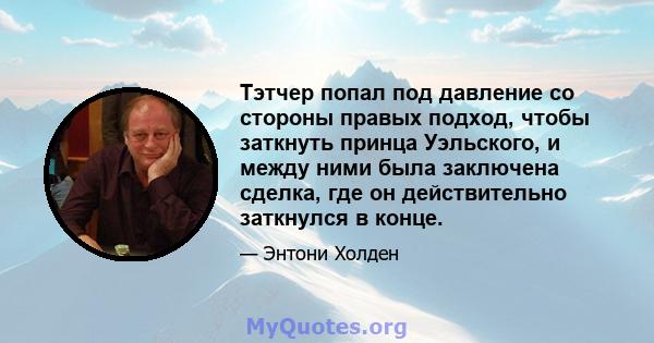 Тэтчер попал под давление со стороны правых подход, чтобы заткнуть принца Уэльского, и между ними была заключена сделка, где он действительно заткнулся в конце.