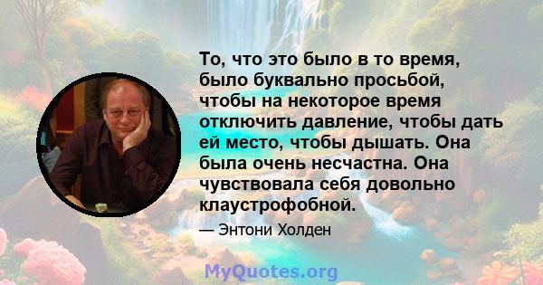 То, что это было в то время, было буквально просьбой, чтобы на некоторое время отключить давление, чтобы дать ей место, чтобы дышать. Она была очень несчастна. Она чувствовала себя довольно клаустрофобной.