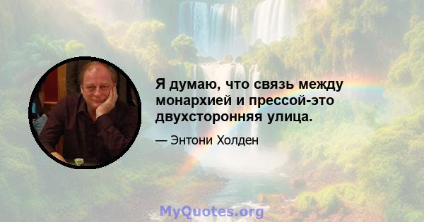 Я думаю, что связь между монархией и прессой-это двухсторонняя улица.