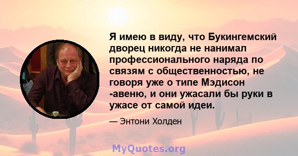 Я имею в виду, что Букингемский дворец никогда не нанимал профессионального наряда по связям с общественностью, не говоря уже о типе Мэдисон -авеню, и они ужасали бы руки в ужасе от самой идеи.