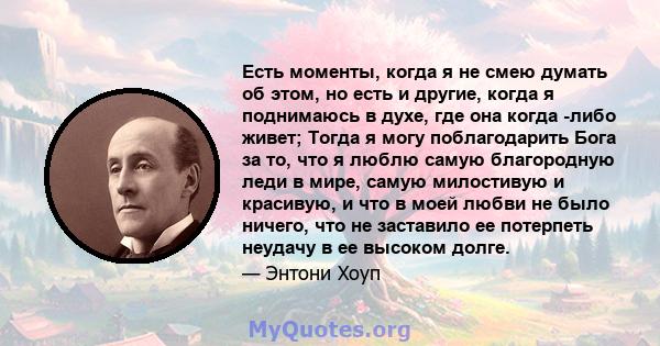 Есть моменты, когда я не смею думать об этом, но есть и другие, когда я поднимаюсь в духе, где она когда -либо живет; Тогда я могу поблагодарить Бога за то, что я люблю самую благородную леди в мире, самую милостивую и